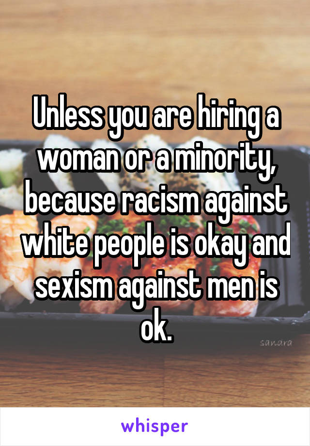 Unless you are hiring a woman or a minority, because racism against white people is okay and sexism against men is ok.
