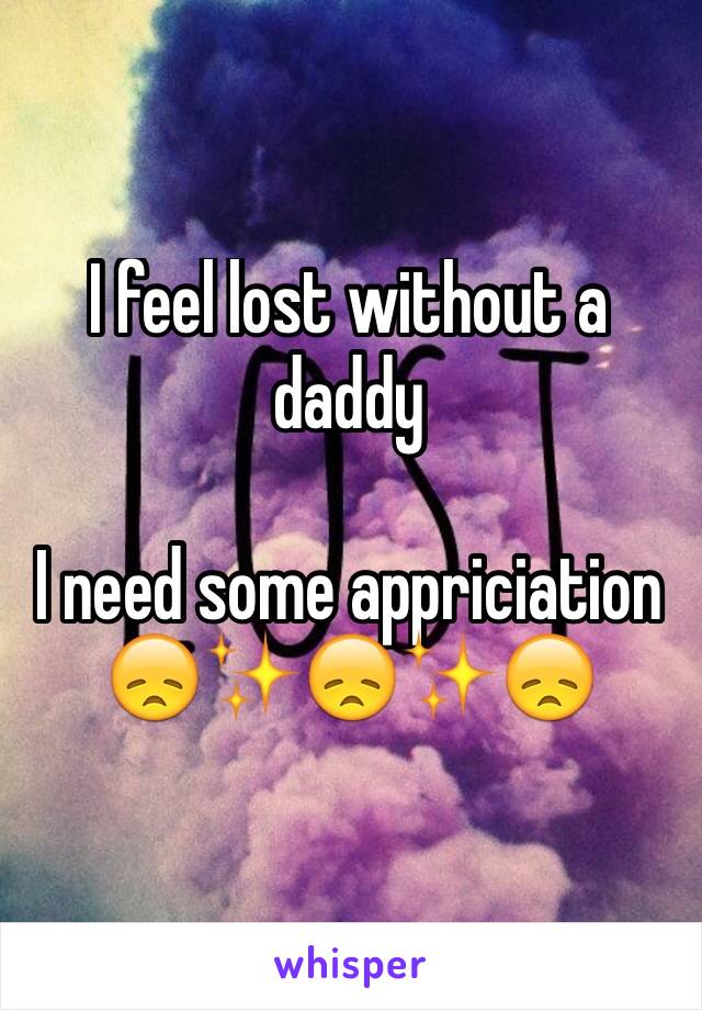 I feel lost without a daddy

I need some appriciation
ðŸ˜žâœ¨ðŸ˜žâœ¨ðŸ˜ž