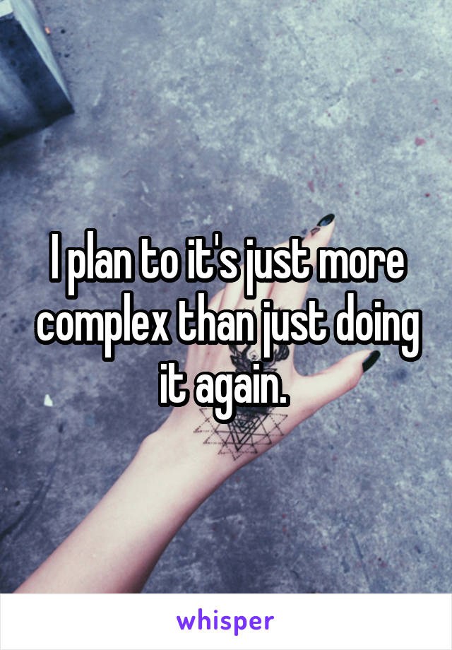 I plan to it's just more complex than just doing it again. 