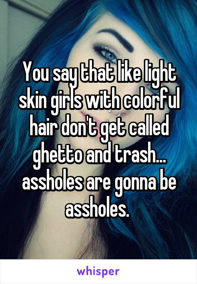 You say that like light skin girls with colorful hair don't get called ghetto and trash... assholes are gonna be assholes. 
