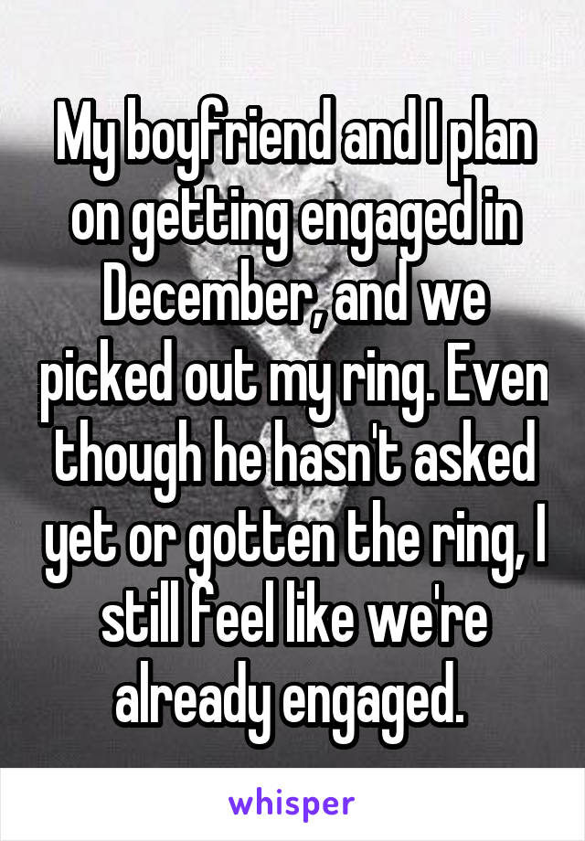 My boyfriend and I plan on getting engaged in December, and we picked out my ring. Even though he hasn't asked yet or gotten the ring, I still feel like we're already engaged. 