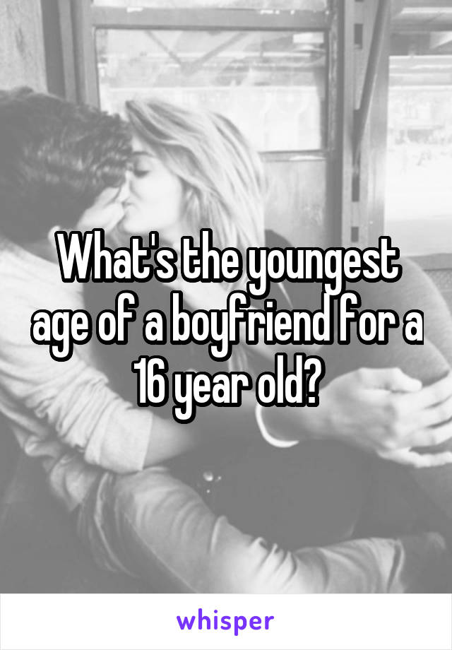 What's the youngest age of a boyfriend for a 16 year old?