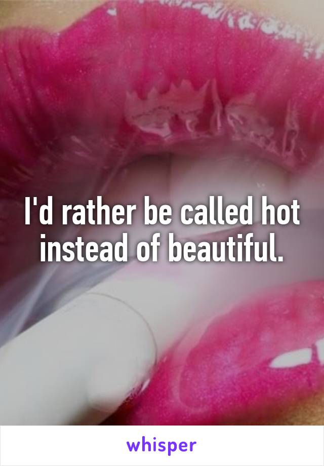 I'd rather be called hot instead of beautiful.