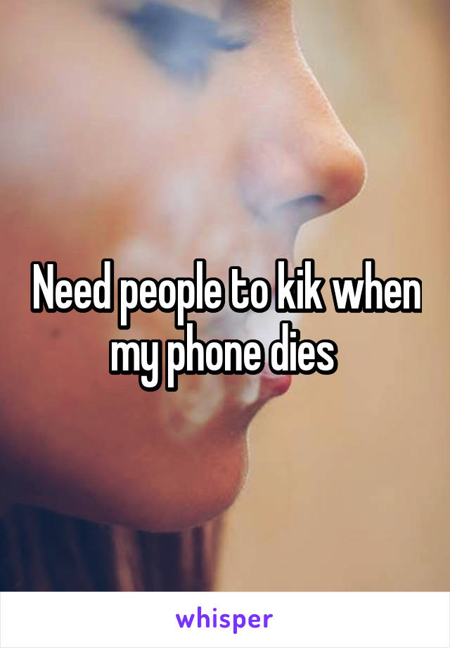 Need people to kik when my phone dies 