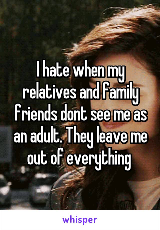 I hate when my relatives and family friends dont see me as an adult. They leave me out of everything 