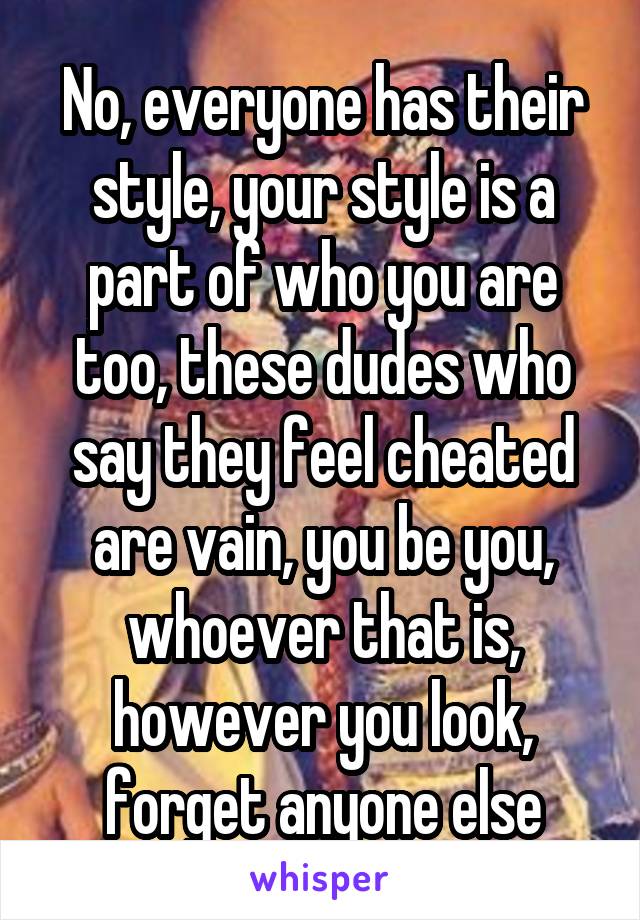 No, everyone has their style, your style is a part of who you are too, these dudes who say they feel cheated are vain, you be you, whoever that is, however you look, forget anyone else