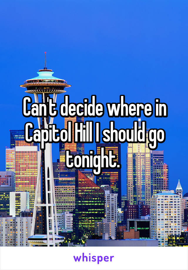 Can't decide where in Capitol Hill I should go tonight. 