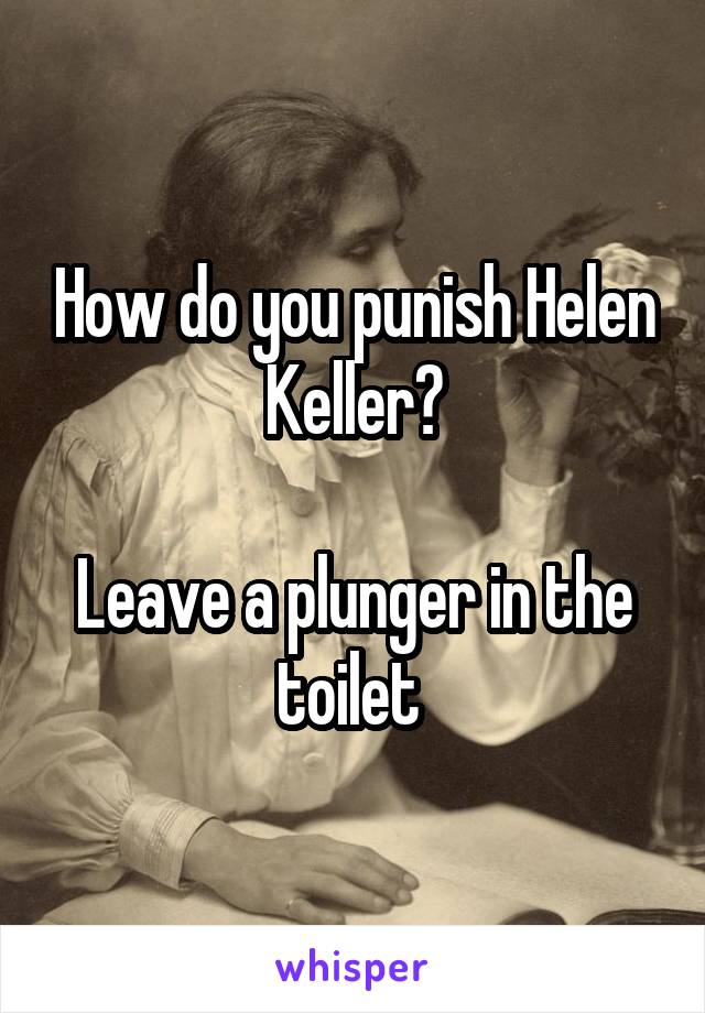 How do you punish Helen Keller?

Leave a plunger in the toilet 