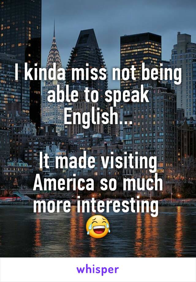 I kinda miss not being able to speak English...

It made visiting America so much more interesting 
ðŸ˜‚