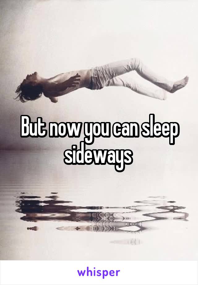 But now you can sleep sideways 
