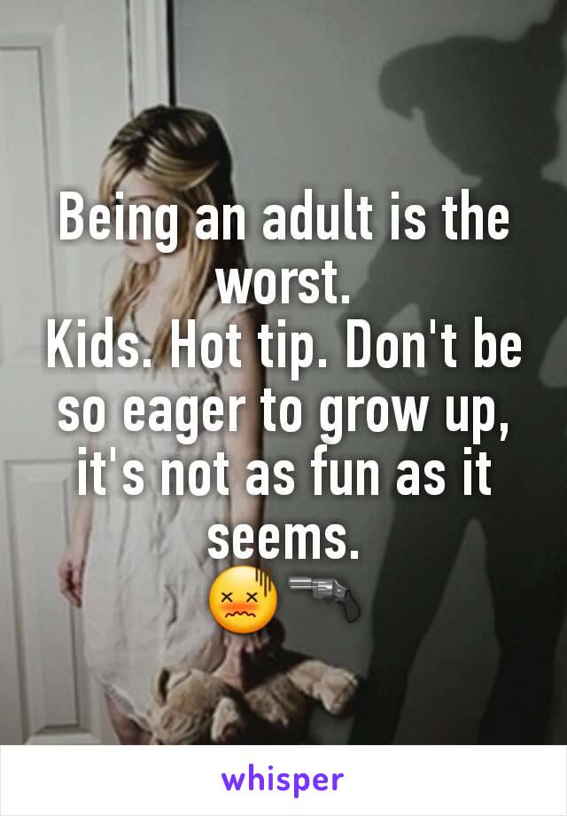 Being an adult is the worst.
Kids. Hot tip. Don't be so eager to grow up, it's not as fun as it seems.
ðŸ˜–ðŸ”«
