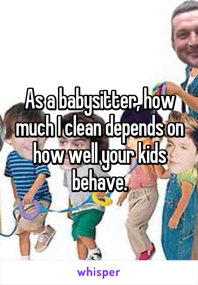 As a babysitter, how much I clean depends on how well your kids behave.
