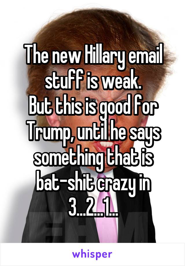 The new Hillary email stuff is weak.
But this is good for Trump, until he says something that is bat-shit crazy in 3...2...1...