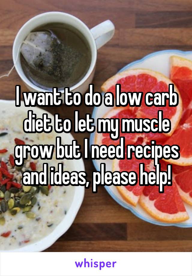 I want to do a low carb diet to let my muscle grow but I need recipes and ideas, please help!