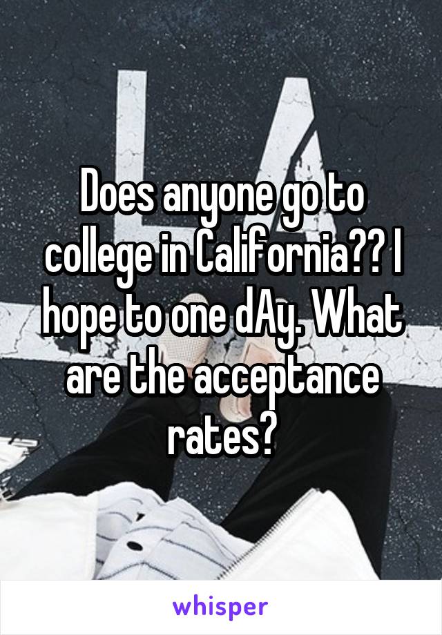 Does anyone go to college in California?? I hope to one dAy. What are the acceptance rates?