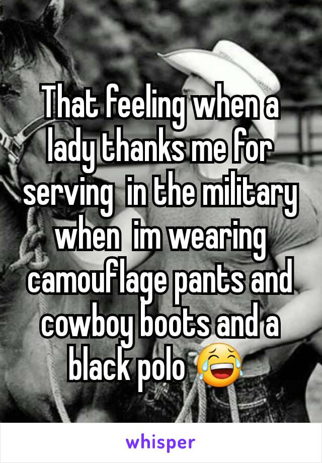 That feeling when a lady thanks me for serving  in the military when  im wearing camouflage pants and cowboy boots and a black polo 😂 