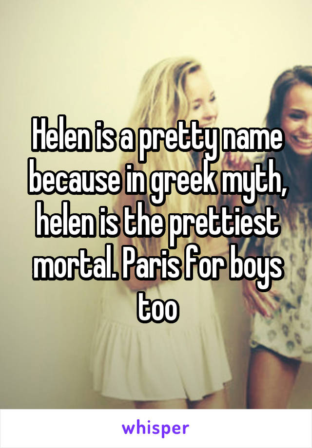 Helen is a pretty name because in greek myth, helen is the prettiest mortal. Paris for boys too