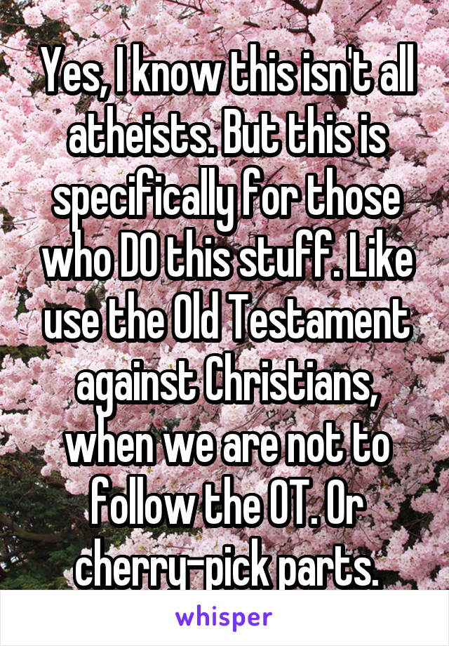 Yes, I know this isn't all atheists. But this is specifically for those who DO this stuff. Like use the Old Testament against Christians, when we are not to follow the OT. Or cherry-pick parts.