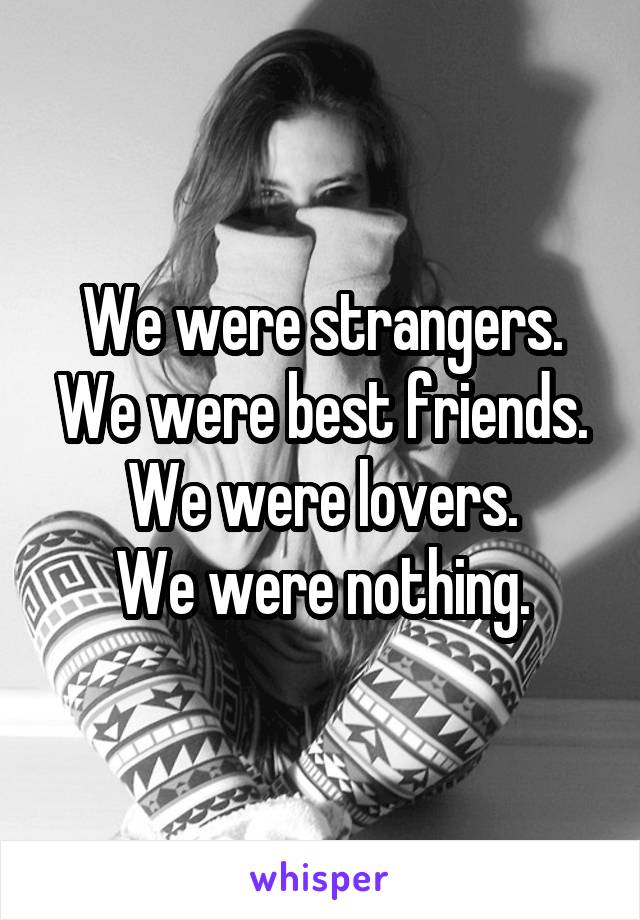 We were strangers.
We were best friends.
We were lovers.
We were nothing.
