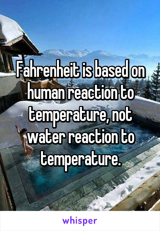 Fahrenheit is based on human reaction to temperature, not water reaction to temperature.