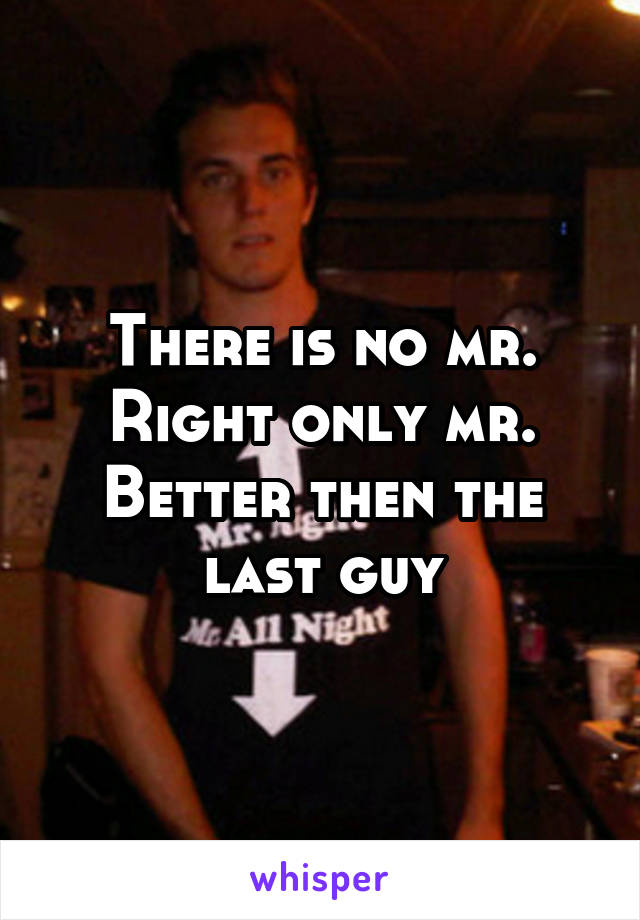 There is no mr. Right only mr. Better then the last guy