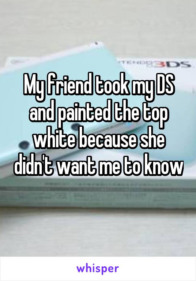 My friend took my DS and painted the top white because she didn't want me to know 