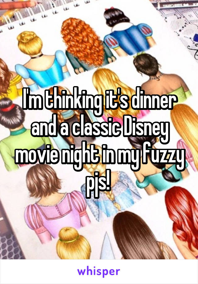 I'm thinking it's dinner and a classic Disney movie night in my fuzzy pjs! 