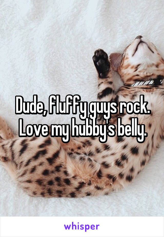Dude, fluffy guys rock. Love my hubby's belly.