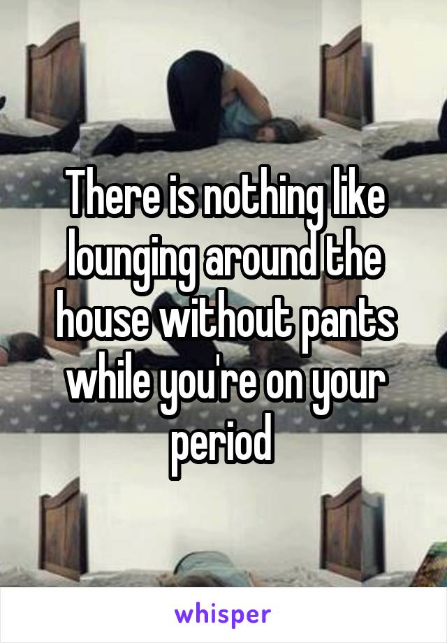 There is nothing like lounging around the house without pants while you're on your period 