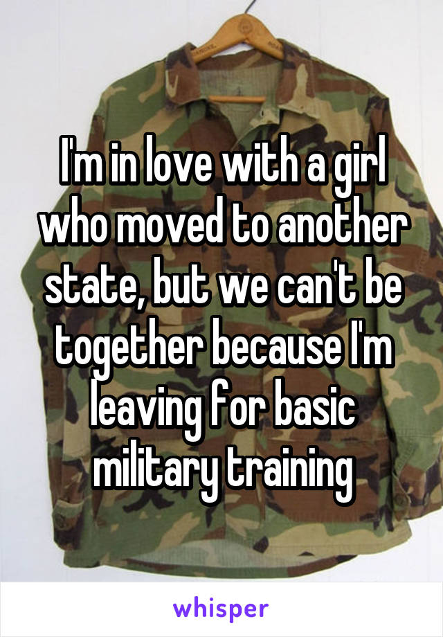 I'm in love with a girl who moved to another state, but we can't be together because I'm leaving for basic military training