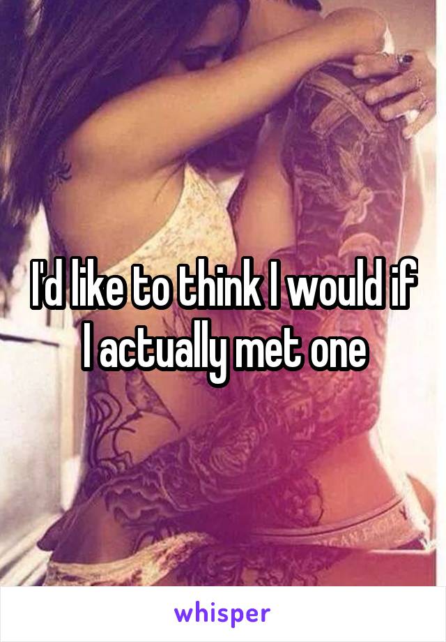 I'd like to think I would if I actually met one