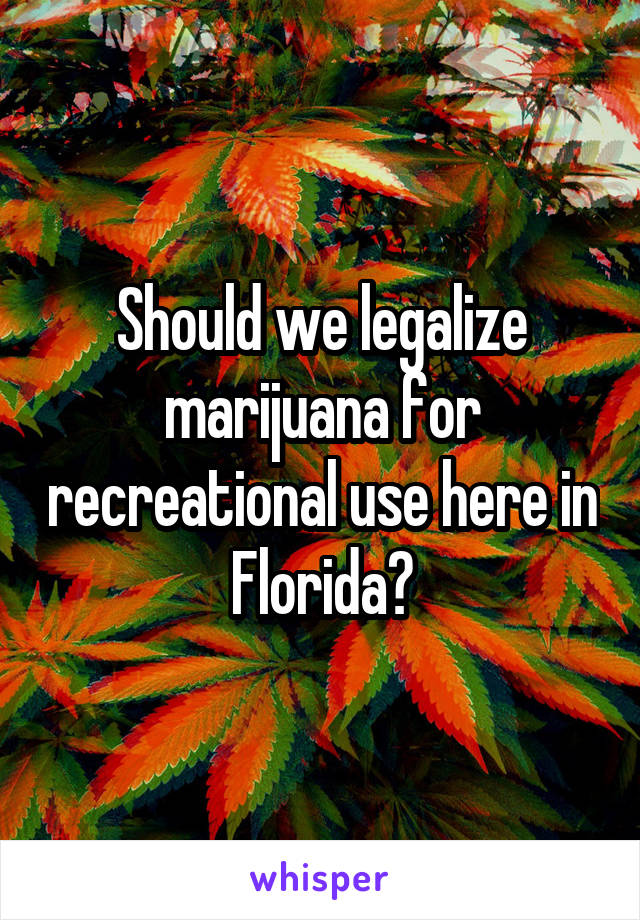 Should we legalize marijuana for recreational use here in Florida?