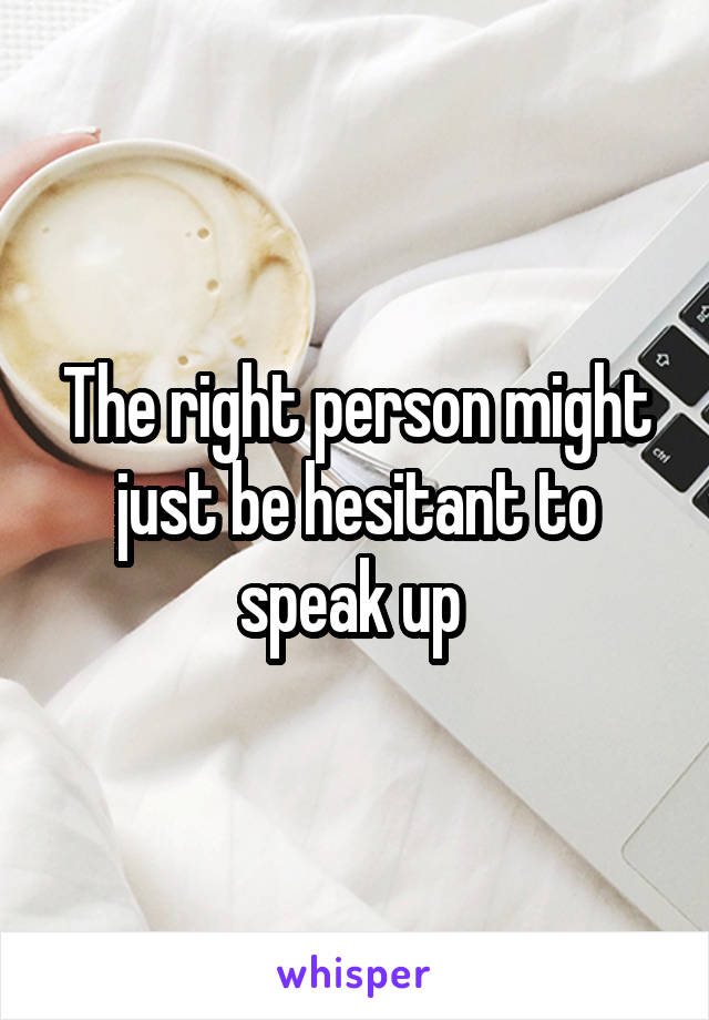 The right person might just be hesitant to speak up 