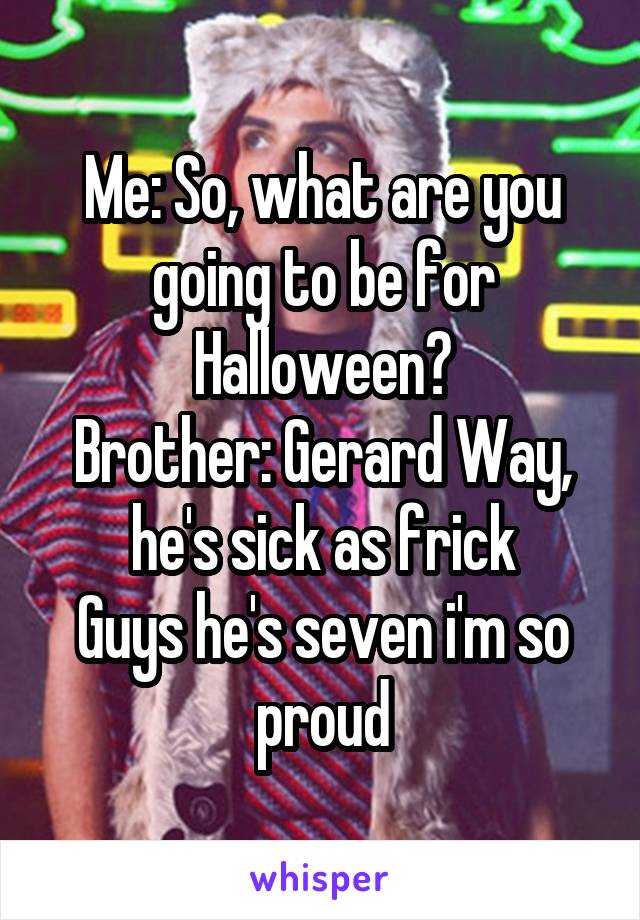 Me: So, what are you going to be for Halloween?
Brother: Gerard Way, he's sick as frick
Guys he's seven i'm so proud