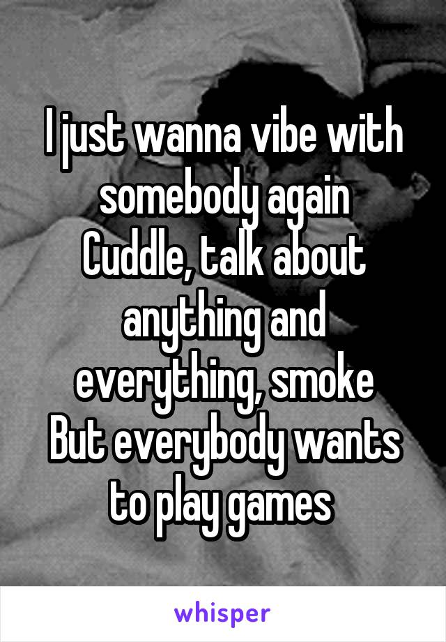 I just wanna vibe with somebody again
Cuddle, talk about anything and everything, smoke
But everybody wants to play games 