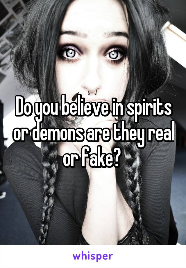 Do you believe in spirits or demons are they real or fake? 