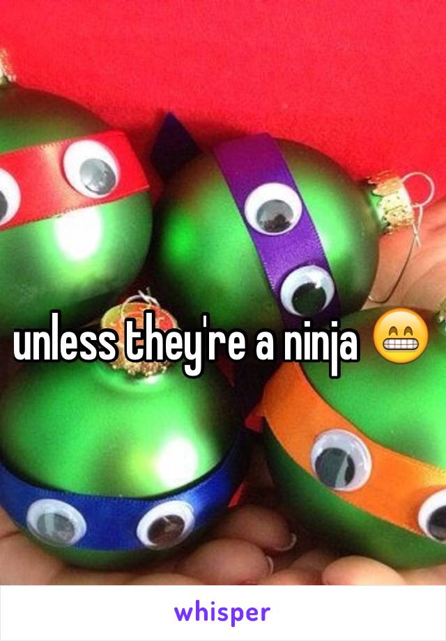 unless they're a ninja 😁
