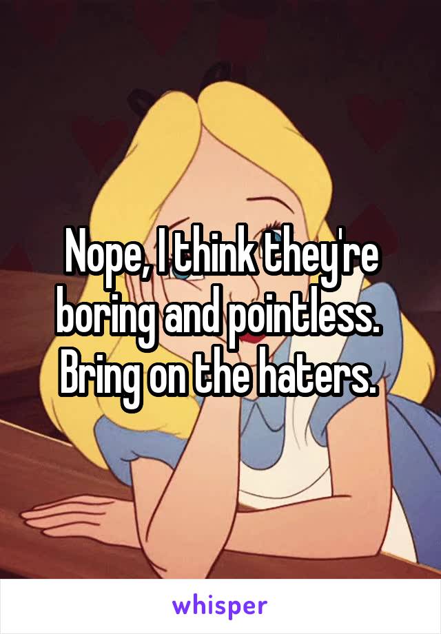 Nope, I think they're boring and pointless. 
Bring on the haters. 
