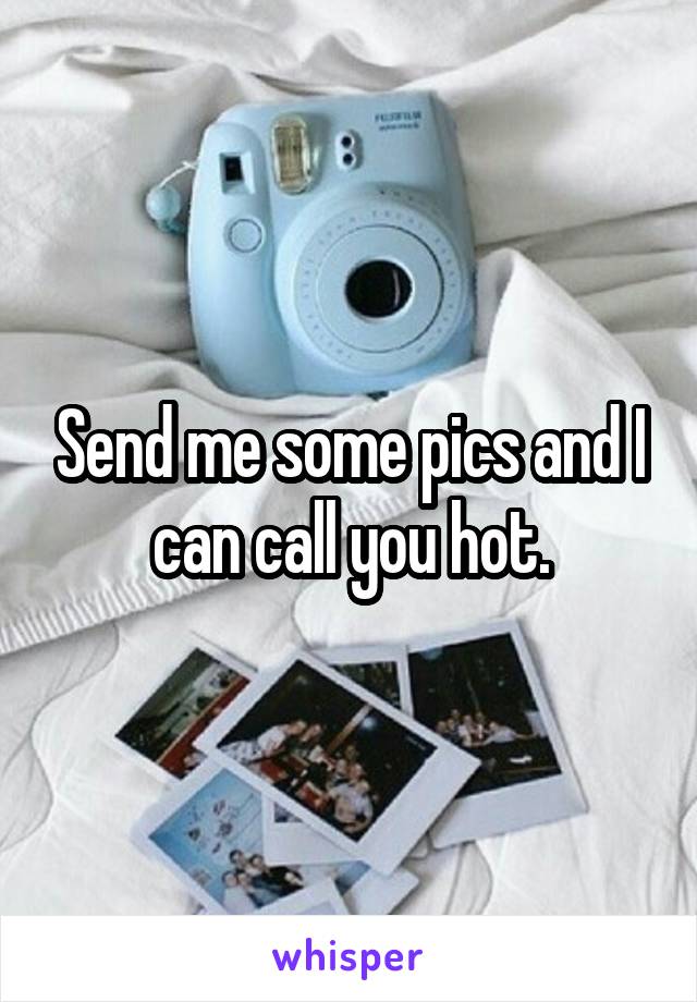Send me some pics and I can call you hot.