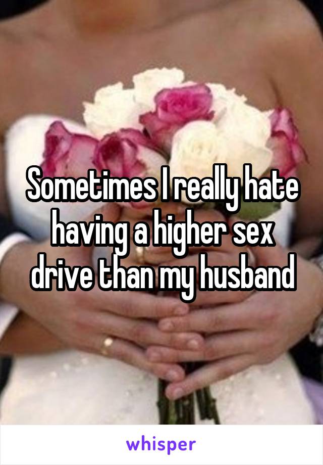 Sometimes I really hate having a higher sex drive than my husband