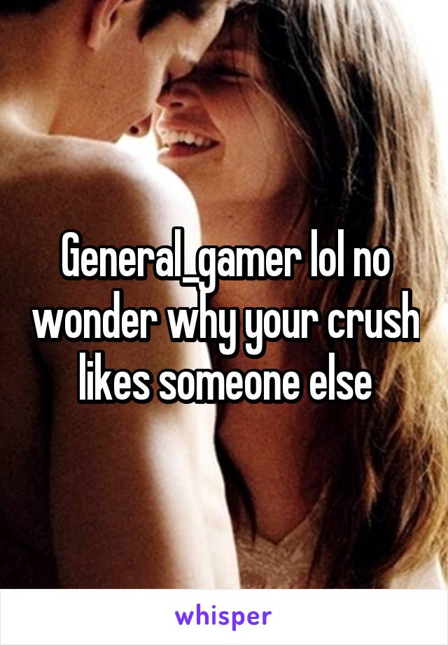 General_gamer lol no wonder why your crush likes someone else