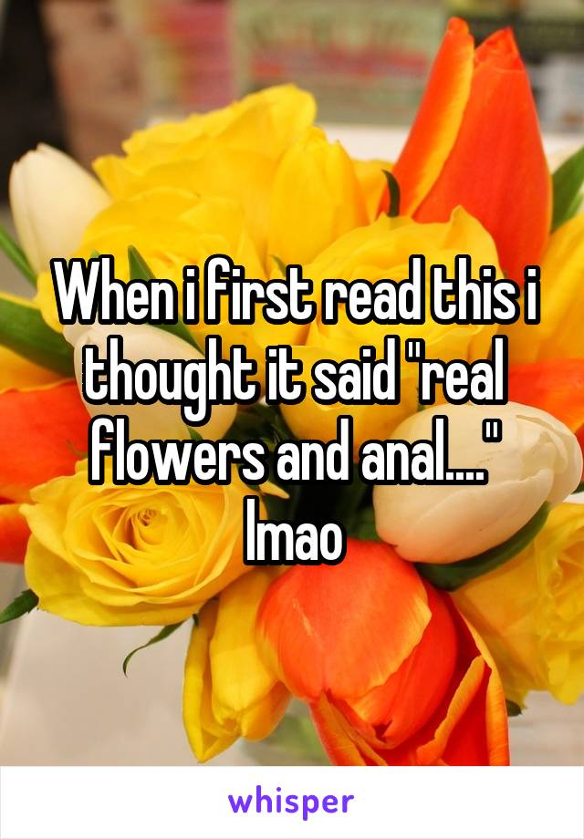 When i first read this i thought it said "real flowers and anal...." lmao