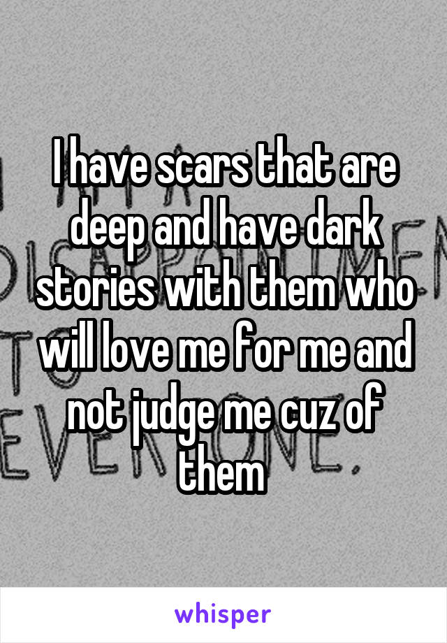 I have scars that are deep and have dark stories with them who will love me for me and not judge me cuz of them 