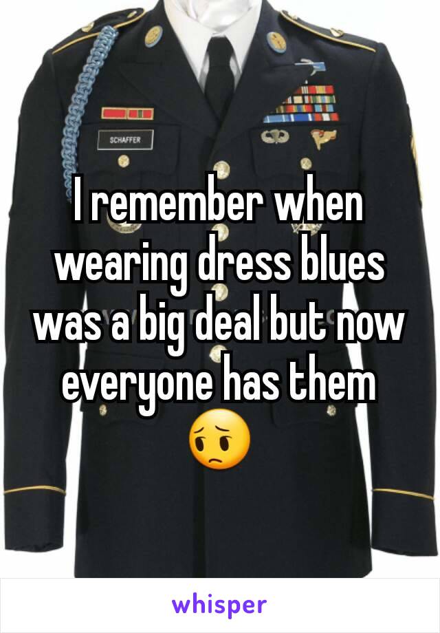 I remember when wearing dress blues was a big deal but now everyone has them 😔