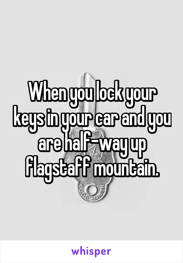 When you lock your keys in your car and you are half-way up flagstaff mountain.