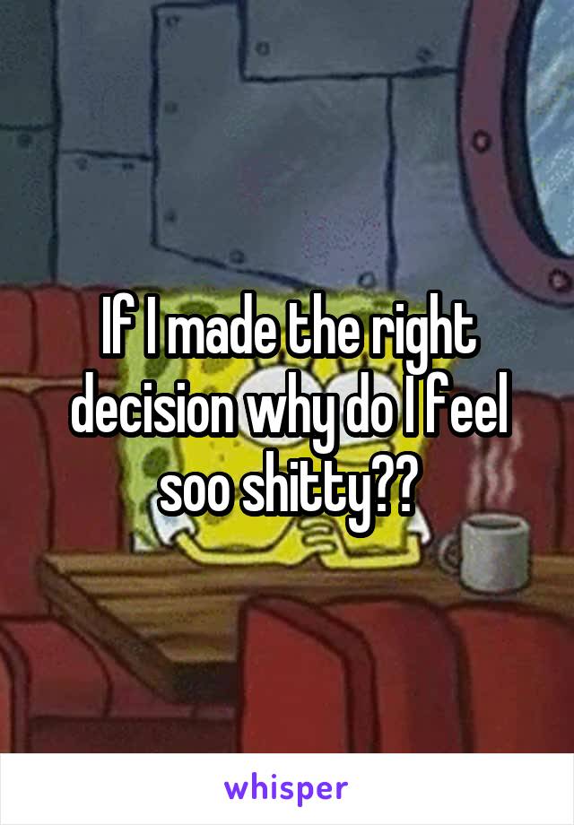If I made the right decision why do I feel soo shitty??