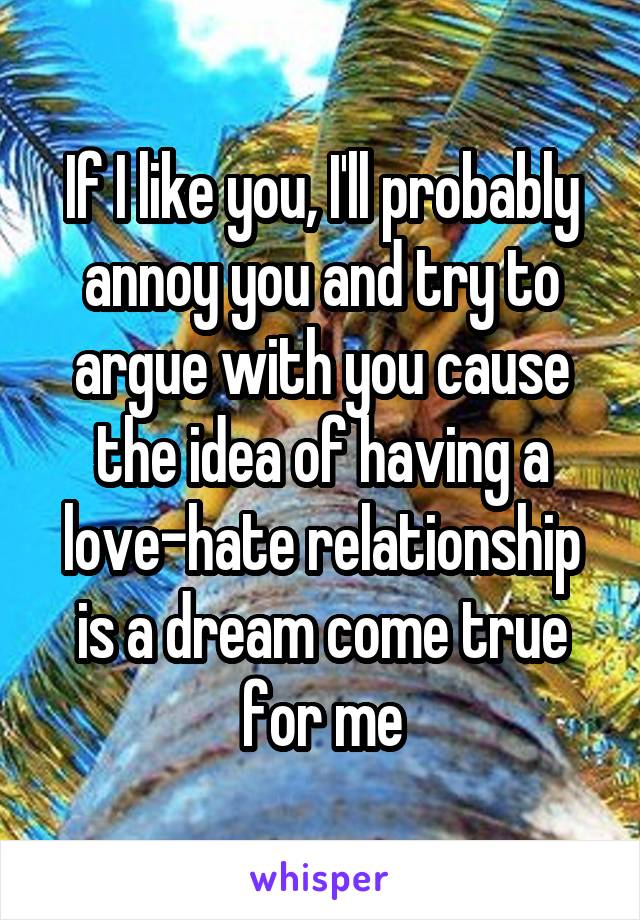 If I like you, I'll probably annoy you and try to argue with you cause the idea of having a love-hate relationship is a dream come true for me