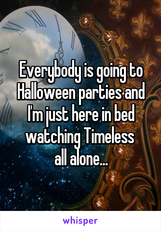 Everybody is going to Halloween parties and I'm just here in bed watching Timeless 
all alone...