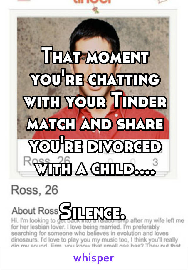 That moment you're chatting with your Tinder match and share you're divorced with a child....

Silence. 