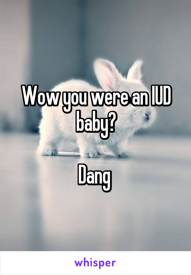 Wow you were an IUD baby?

Dang 